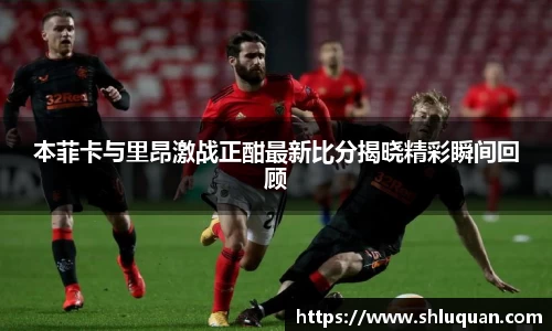 本菲卡与里昂激战正酣最新比分揭晓精彩瞬间回顾