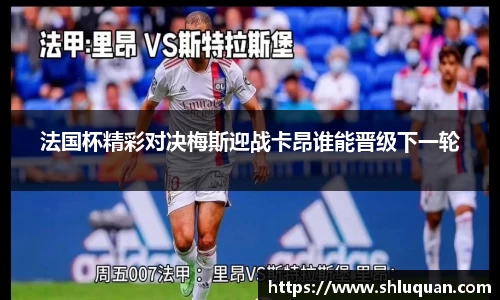 法国杯精彩对决梅斯迎战卡昂谁能晋级下一轮