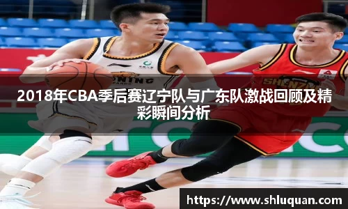 2018年CBA季后赛辽宁队与广东队激战回顾及精彩瞬间分析