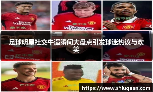 足球明星社交牛逼瞬间大盘点引发球迷热议与欢笑