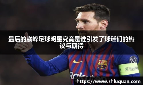 最后的巅峰足球明星究竟是谁引发了球迷们的热议与期待