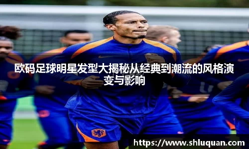 欧码足球明星发型大揭秘从经典到潮流的风格演变与影响