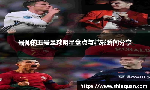 最帅的五号足球明星盘点与精彩瞬间分享