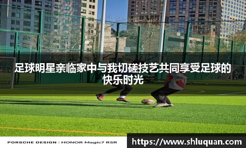 足球明星亲临家中与我切磋技艺共同享受足球的快乐时光