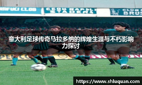 意大利足球传奇马拉多纳的辉煌生涯与不朽影响力探讨