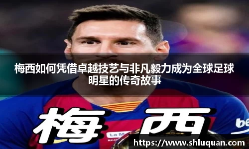 梅西如何凭借卓越技艺与非凡毅力成为全球足球明星的传奇故事
