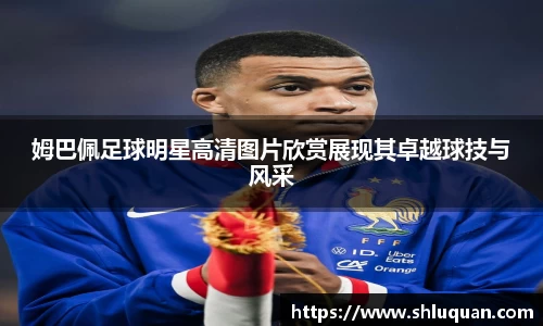 姆巴佩足球明星高清图片欣赏展现其卓越球技与风采