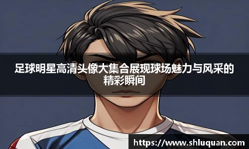 足球明星高清头像大集合展现球场魅力与风采的精彩瞬间