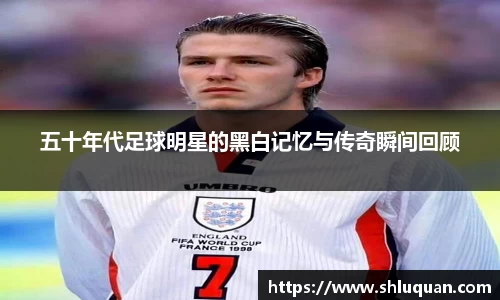 五十年代足球明星的黑白记忆与传奇瞬间回顾
